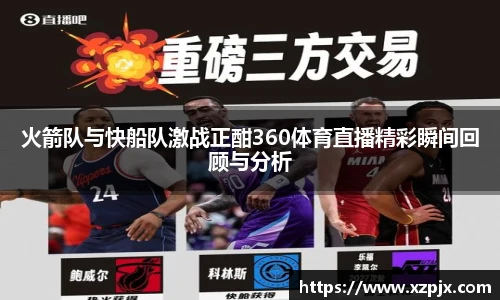 火箭队与快船队激战正酣360体育直播精彩瞬间回顾与分析
