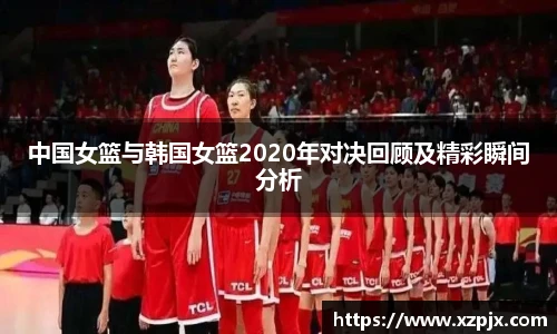 中国女篮与韩国女篮2020年对决回顾及精彩瞬间分析