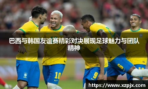 巴西与韩国友谊赛精彩对决展现足球魅力与团队精神