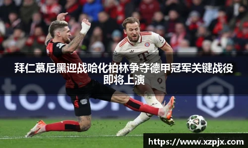 拜仁慕尼黑迎战哈化柏林争夺德甲冠军关键战役即将上演