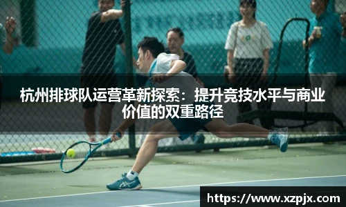 杭州排球队运营革新探索：提升竞技水平与商业价值的双重路径