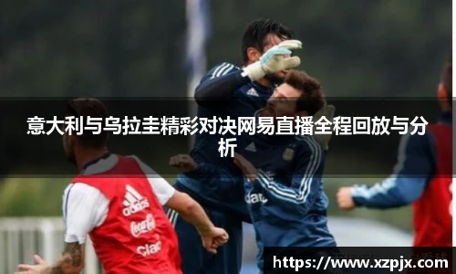 意大利与乌拉圭精彩对决网易直播全程回放与分析