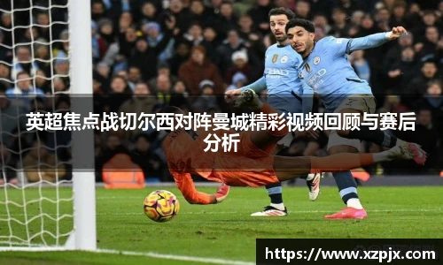 英超焦点战切尔西对阵曼城精彩视频回顾与赛后分析