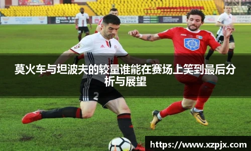 莫火车与坦波夫的较量谁能在赛场上笑到最后分析与展望